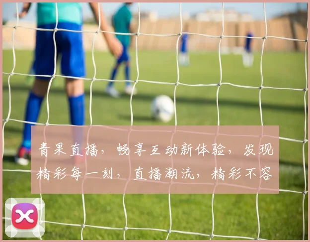 青果直播，畅享互动新体验，发现精彩每一刻，直播潮流，精彩不容错过，尽在青果直播