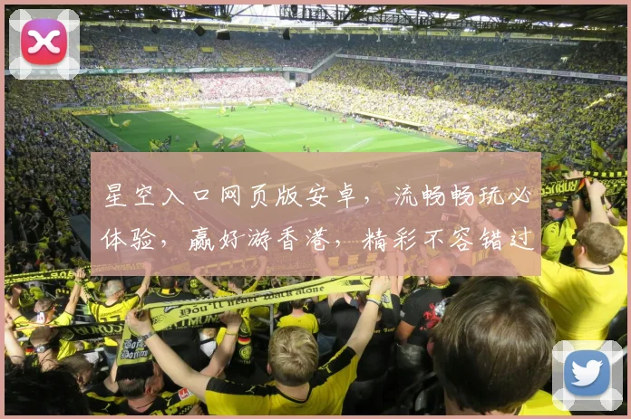 星空入口网页版安卓，流畅畅玩必体验，赢好游香港，精彩不容错过，快来加入