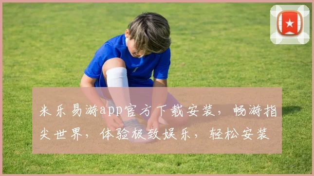 米乐易游app官方下载安装，畅游指尖世界，体验极致娱乐，轻松安装两步走