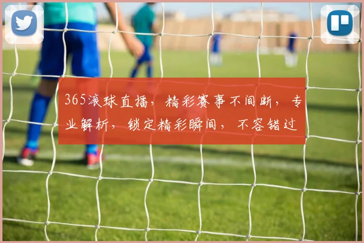 365滚球直播，精彩赛事不间断，专业解析，锁定精彩瞬间，不容错过