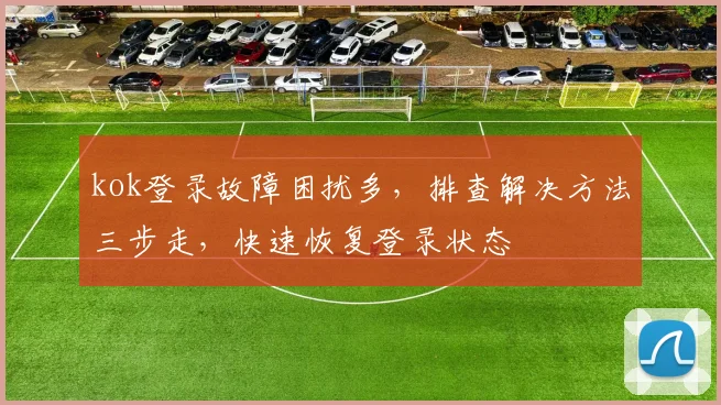 kok登录故障困扰多，排查解决方法三步走，快速恢复登录状态
