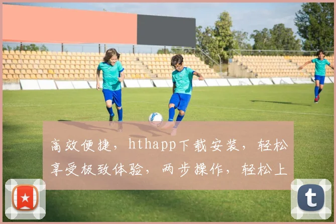 高效便捷，hthapp下载安装，轻松享受极致体验，两步操作，轻松上手
