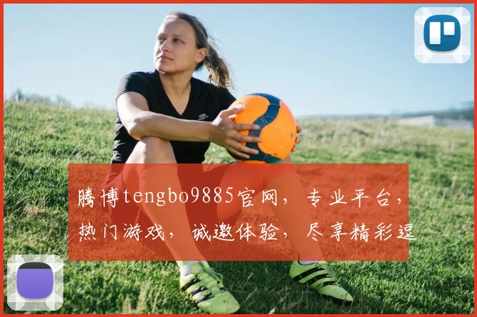 腾博tengbo9885官网，专业平台，热门游戏，诚邀体验，尽享精彩逗逗乐