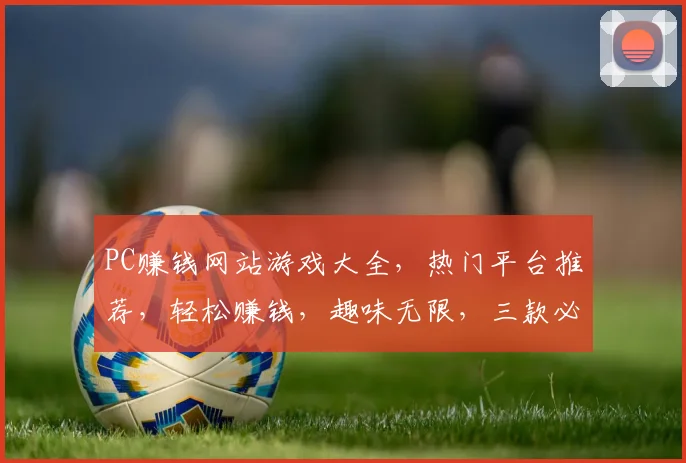PC赚钱网站游戏大全，热门平台推荐，轻松赚钱，趣味无限，三款必玩