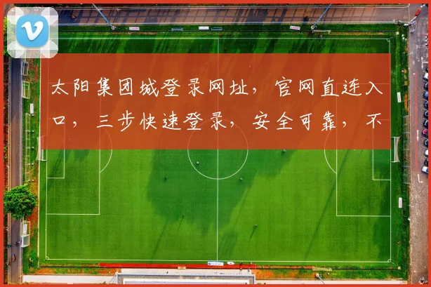太阳集团城登录网址，官网直连入口，三步快速登录，安全可靠，不容错过，体验非凡