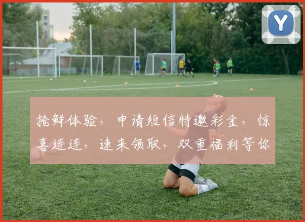 抢鲜体验，申请短信特邀彩金，惊喜连连，速来领取，双重福利等你来