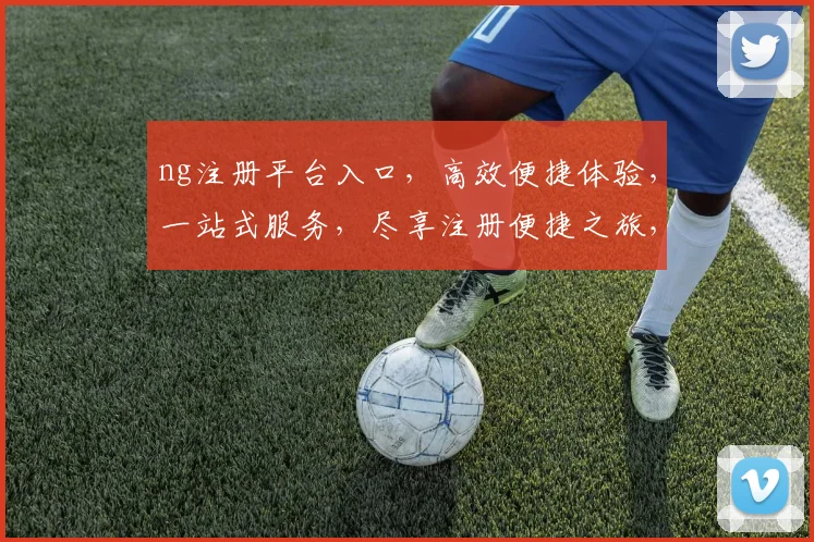 ng注册平台入口，高效便捷体验，一站式服务，尽享注册便捷之旅，快速开启新旅程，两大亮点不容错过